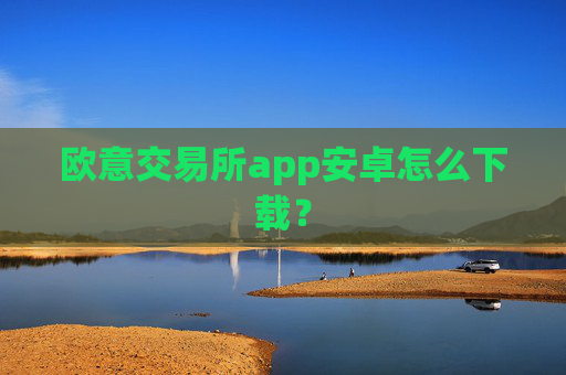 欧意交易所app安卓怎么下载?