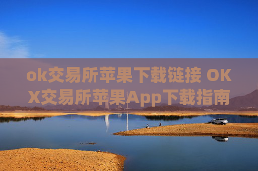 ok交易所苹果下载链接 OKX交易所苹果App下载指南
