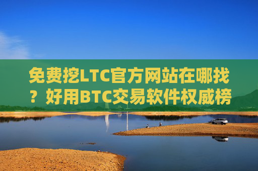 免费挖LTC官方网站在哪找?好用BTC交易软件权威榜单