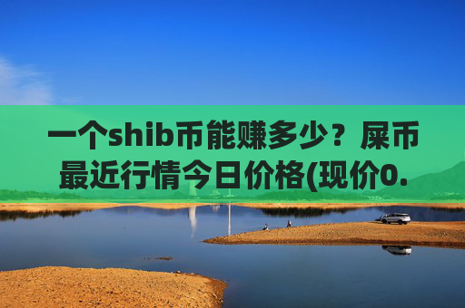 一个shib币能赚多少？屎币最近行情今日价格(现价0.00017003元)