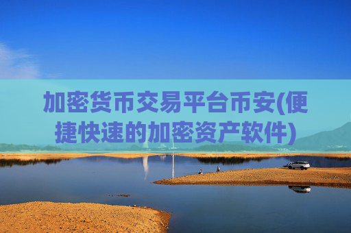 加密货币交易平台币安(便捷快速的加密资产软件)