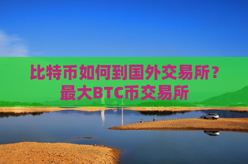 比特币如何到国外交易所?最大BTC币交易所