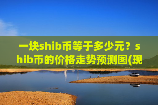 一块shib币等于多少元?shib币的价格走势预测图(现价0.00016733元)