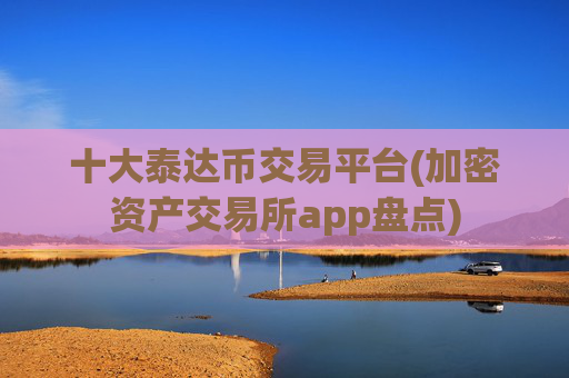 十大泰达币交易平台(加密资产交易所app盘点)