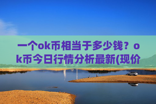 一个ok币相当于多少钱?ok币今日行情分析最新(现价336.347元)