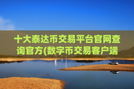 十大泰达币交易平台官网查询官方(数字币交易客户端下载攻略)