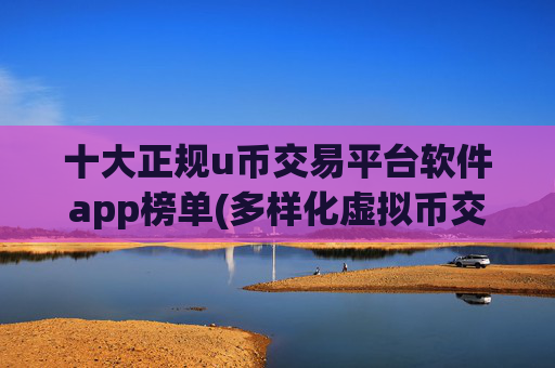 十大正规u币交易平台软件app榜单(多样化虚拟币交易所)