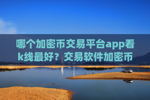 哪个加密币交易平台app看k线最好?交易软件加密币查询平台