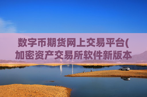 数字币期货网上交易平台(加密资产交易所软件新版本)
