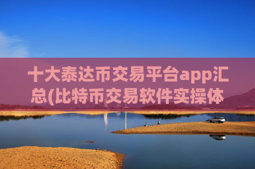 十大泰达币交易平台app汇总(比特币交易软件实操体验分享)