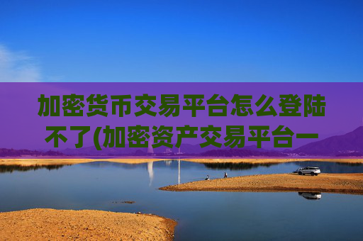 加密货币交易平台怎么登陆不了(加密资产交易平台一键比较)