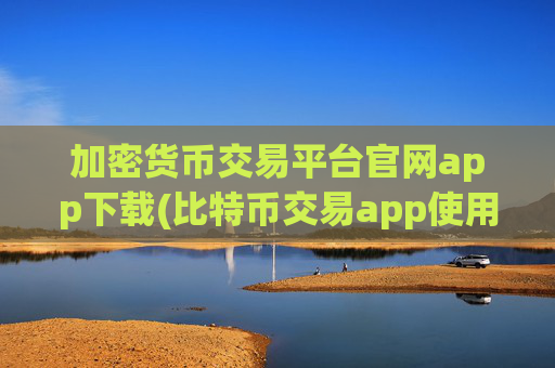 加密货币交易平台官网app下载(比特币交易app使用)