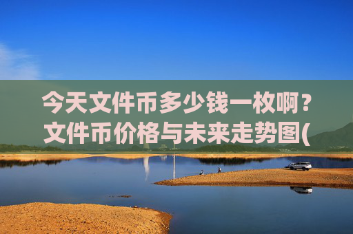 今天文件币多少钱一枚啊?文件币价格与未来走势图(现价38.23元)