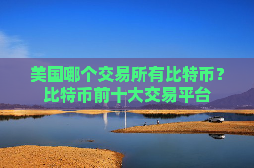 美国哪个交易所有比特币？比特币前十大交易平台
