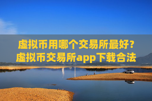 虚拟币用哪个交易所最好？虚拟币交易所app下载合法