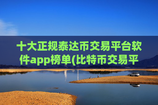 十大正规泰达币交易平台软件app榜单(比特币交易平台值得信赖吗)