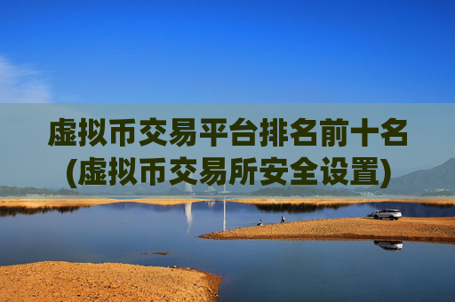 虚拟币交易平台排名前十名(虚拟币交易所安全设置)