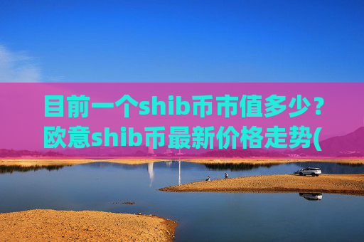 目前一个shib币市值多少?欧意shib币最新价格走势(现价0.00016894元)