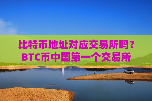 比特币地址对应交易所吗?BTC币中国第一个交易所