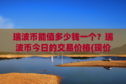 瑞波币能值多少钱一个?瑞波币今日的交易价格(现价16.7917元)