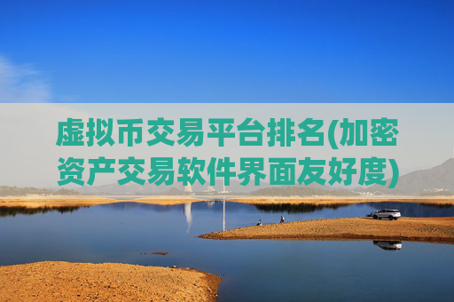 虚拟币交易平台排名(加密资产交易软件界面友好度)