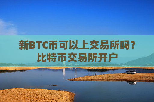新BTC币可以上交易所吗？比特币交易所开户