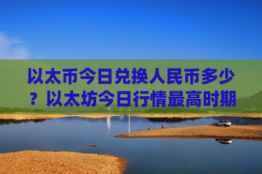 以太币今日兑换人民币多少?以太坊今日行情最高时期(现价25255.91元)