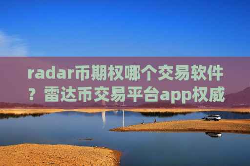 radar币期权哪个交易软件?雷达币交易平台app权威排行榜