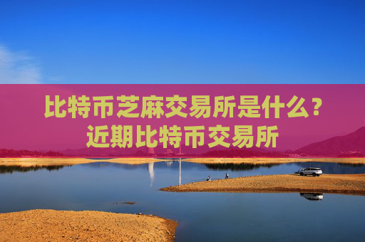 比特币芝麻交易所是什么？近期比特币交易所