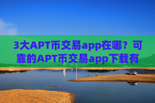 3大APT币交易app在哪?可靠的APT币交易app下载有哪些