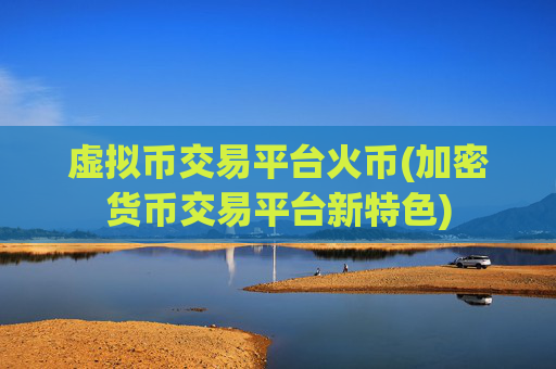 虚拟币交易平台火币(加密货币交易平台新特色)