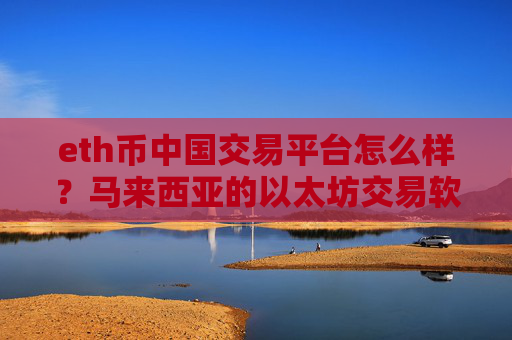 eth币中国交易平台怎么样?马来西亚的以太坊交易软件下载