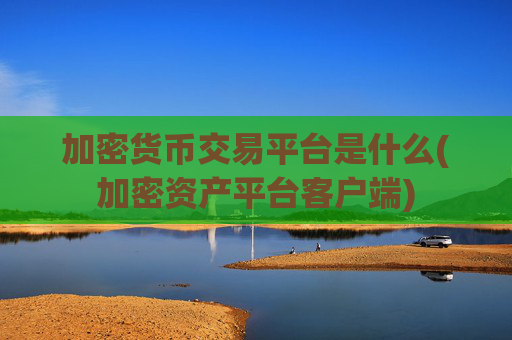 加密货币交易平台是什么(加密资产平台客户端)