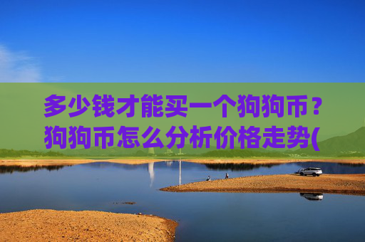 多少钱才能买一个狗狗币?狗狗币怎么分析价格走势(现价2.3031元)