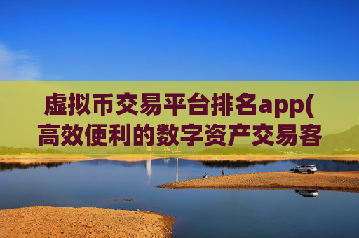 虚拟币交易平台排名app(高效便利的数字资产交易客户端)