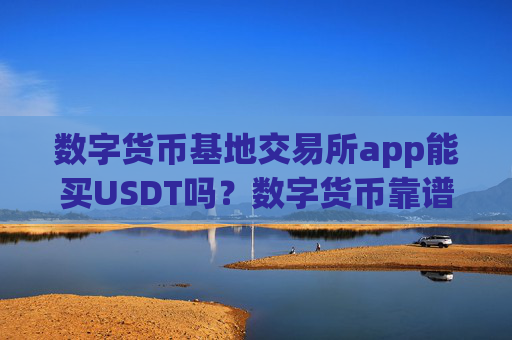 数字货币基地交易所app能买USDT吗？数字货币靠谱交易所