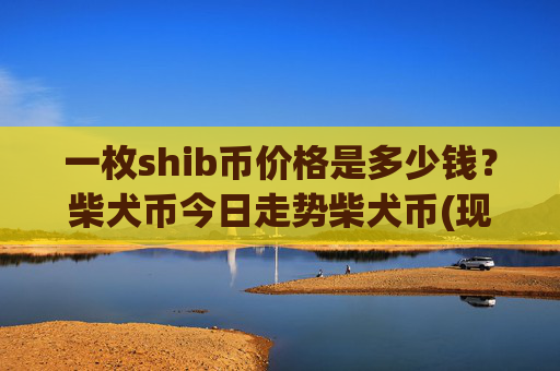 一枚shib币价格是多少钱?柴犬币今日走势柴犬币(现价0.00017091元)