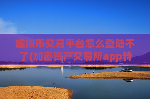 虚拟币交易平台怎么登陆不了(加密资产交易所app特色)