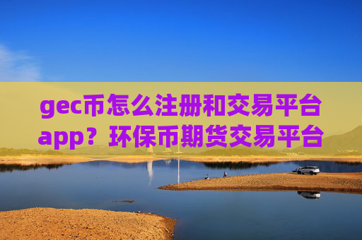 gec币怎么注册和交易平台app？环保币期货交易平台app美国