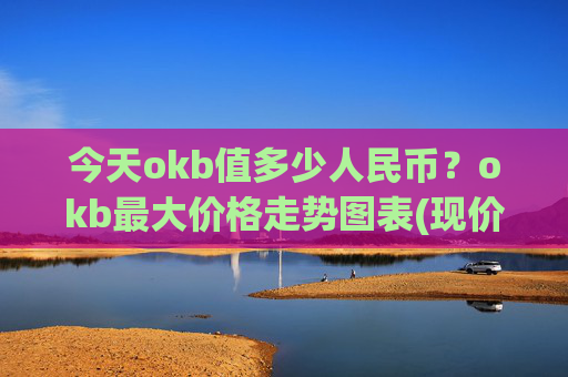 今天okb值多少人民币？okb最大价格走势图表(现价347.885元)