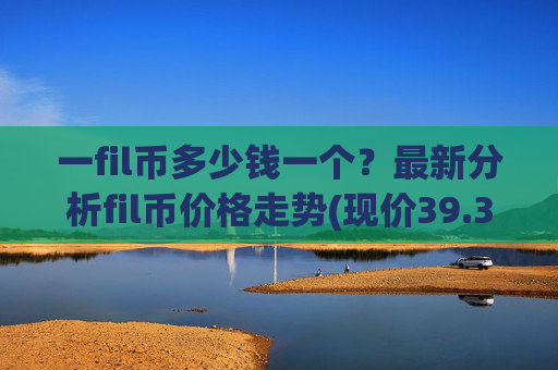 一fil币多少钱一个?最新分析fil币价格走势(现价39.3533元)