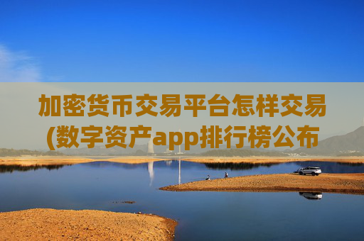 加密货币交易平台怎样交易(数字资产app排行榜公布)