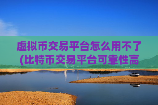 虚拟币交易平台怎么用不了(比特币交易平台可靠性高)