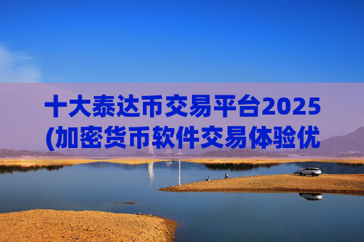 十大泰达币交易平台2025(加密货币软件交易体验优秀)