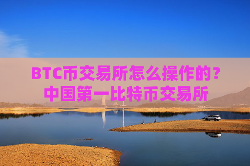 BTC币交易所怎么操作的?中国第一比特币交易所