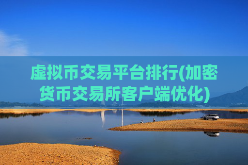 虚拟币交易平台排行(加密货币交易所客户端优化)