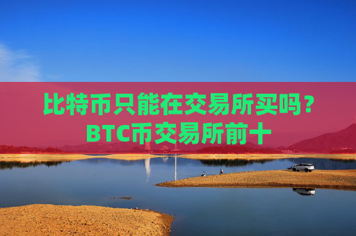 比特币只能在交易所买吗?BTC币交易所前十
