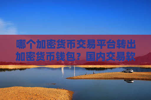 哪个加密货币交易平台转出加密货币钱包？国内交易软件加密货币价格