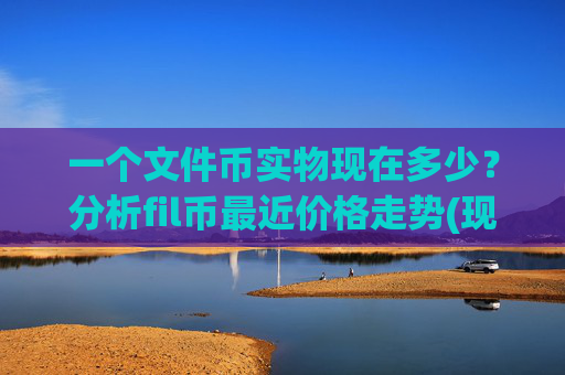 一个文件币实物现在多少?分析fil币最近价格走势(现价38.8646元)
