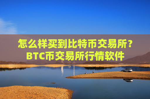怎么样买到比特币交易所？BTC币交易所行情软件